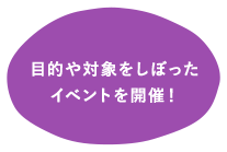 目的や対象をしぼったイベントを開催！