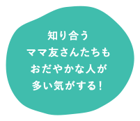 知り合うママ友さんたちもおだやかな人が多い気がする！